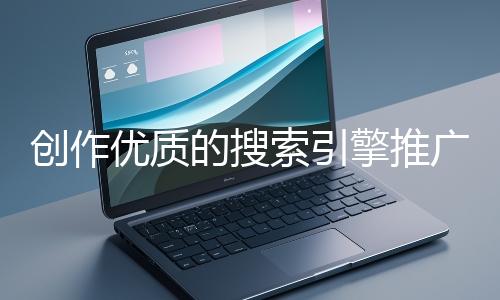 創(chuàng)作優(yōu)質(zhì)的搜索引擎推廣文案有哪些技巧？
